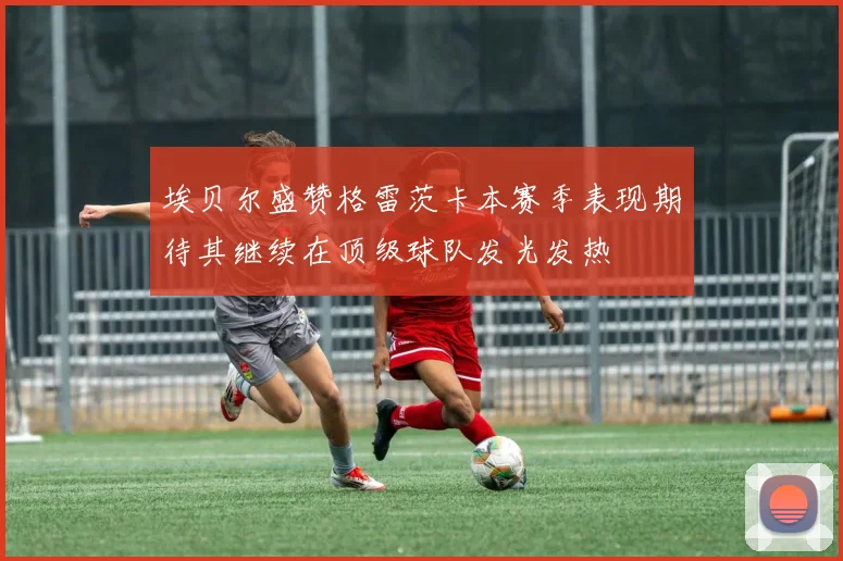埃贝尔盛赞格雷茨卡本赛季表现期待其继续在顶级球队发光发热