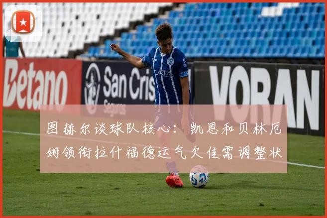 图赫尔谈球队核心：凯恩和贝林厄姆领衔拉什福德运气欠佳需调整状态