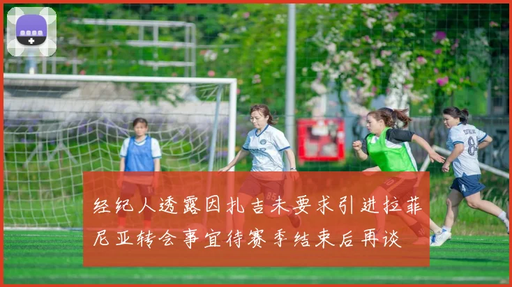 经纪人透露因扎吉未要求引进拉菲尼亚转会事宜待赛季结束后再谈