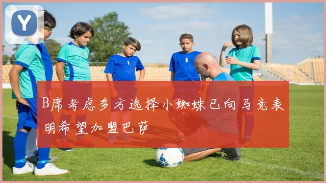 B席考虑多方选择小蜘蛛已向马竞表明希望加盟巴萨