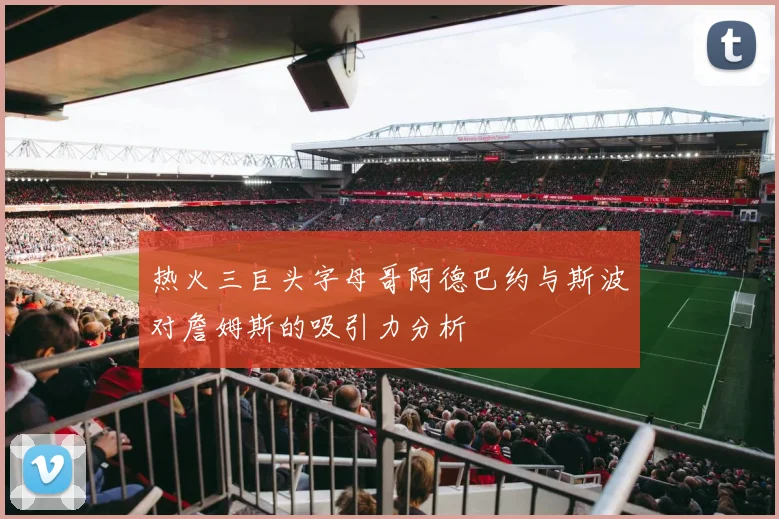 热火三巨头字母哥阿德巴约与斯波对詹姆斯的吸引力分析