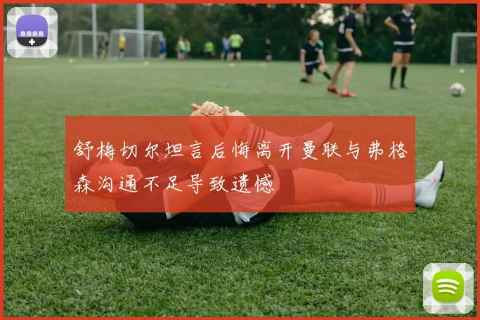 舒梅切尔坦言后悔离开曼联与弗格森沟通不足导致遗憾