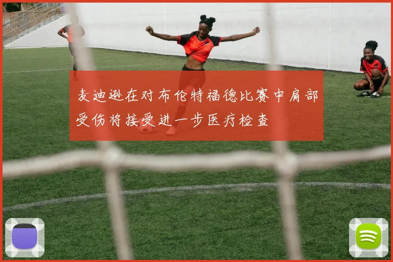 麦迪逊在对布伦特福德比赛中肩部受伤将接受进一步医疗检查