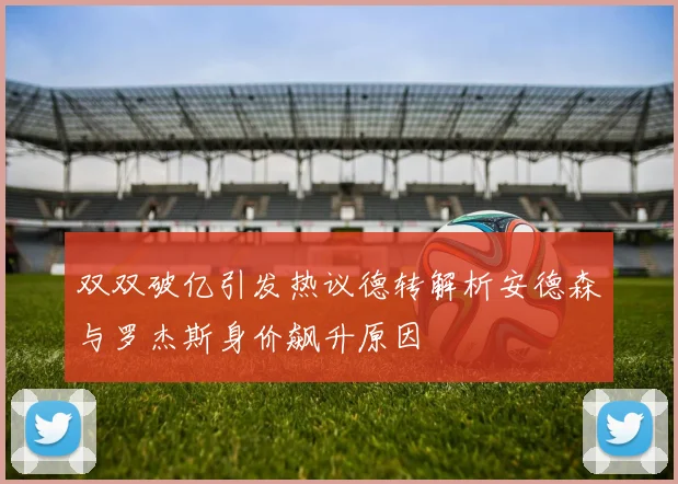 双双破亿引发热议德转解析安德森与罗杰斯身价飙升原因