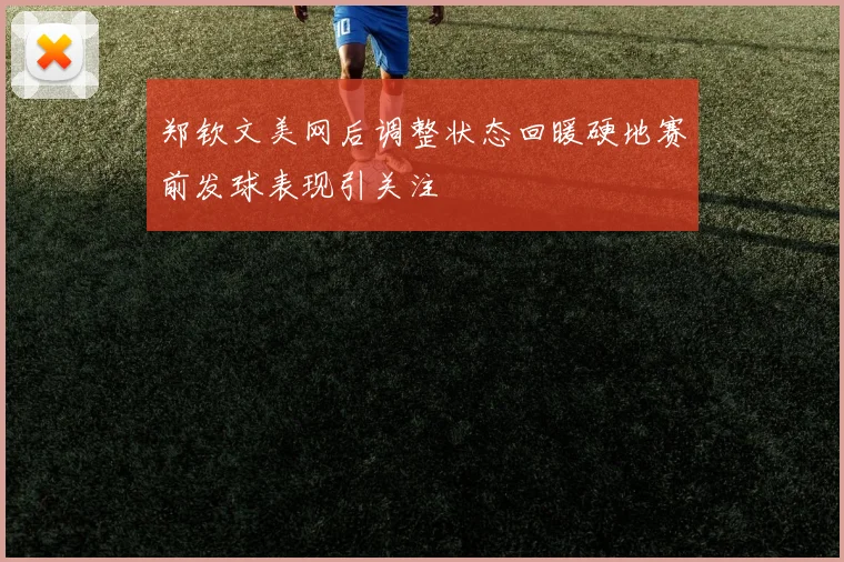 郑钦文美网后调整状态回暖硬地赛前发球表现引关注