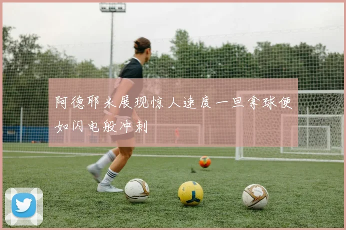 阿德耶米展现惊人速度一旦拿球便如闪电般冲刺