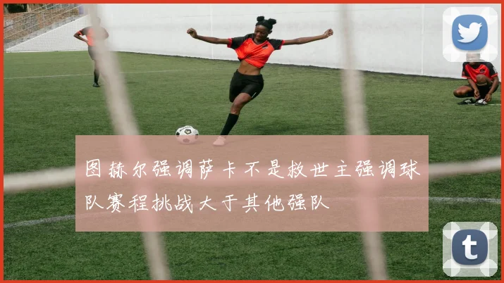 图赫尔强调萨卡不是救世主强调球队赛程挑战大于其他强队