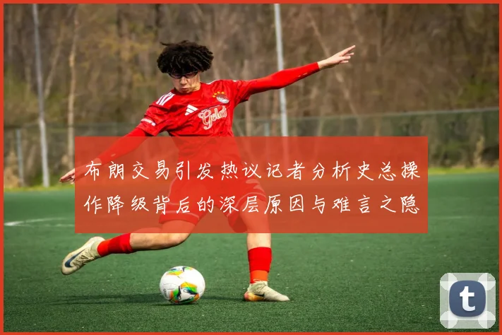 布朗交易引发热议记者分析史总操作降级背后的深层原因与难言之隐