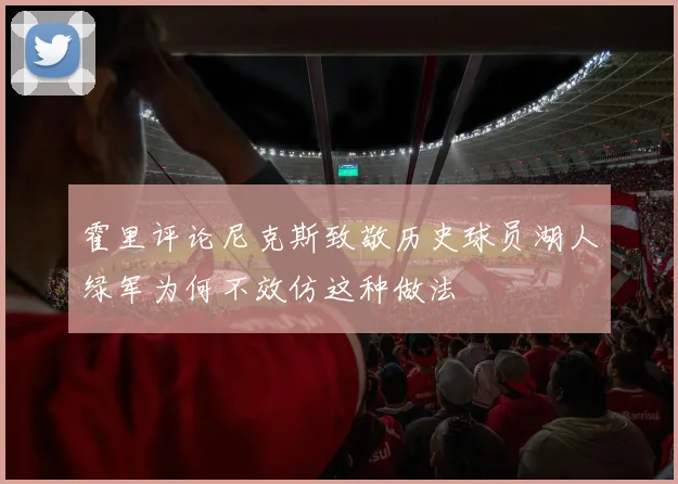霍里评论尼克斯致敬历史球员湖人绿军为何不效仿这种做法