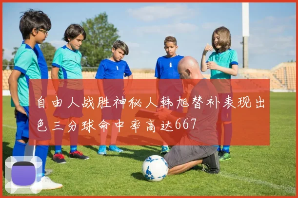 自由人战胜神秘人韩旭替补表现出色三分球命中率高达667