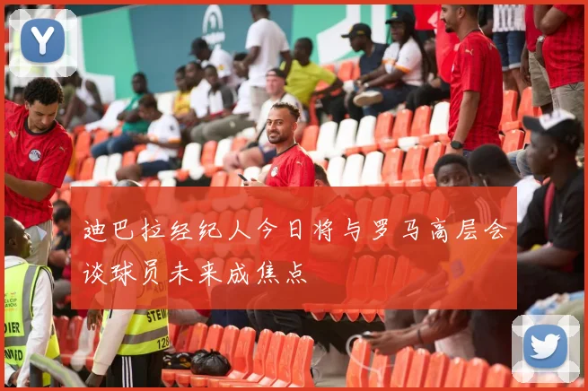 迪巴拉经纪人今日将与罗马高层会谈球员未来成焦点
