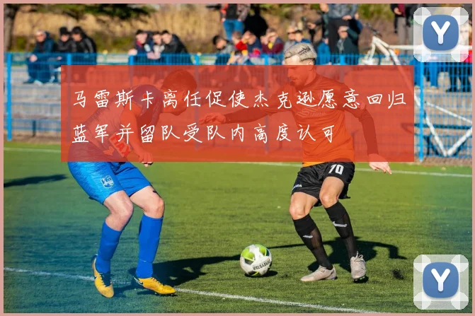 马雷斯卡离任促使杰克逊愿意回归蓝军并留队受队内高度认可
