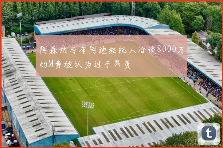 阿森纳与布阿迪经纪人洽谈8000万的M费被认为过于昂贵