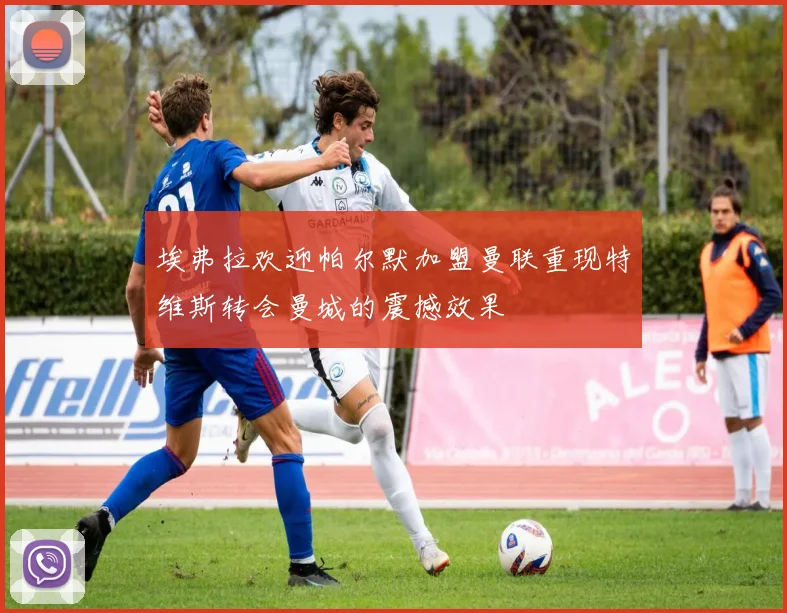 埃弗拉欢迎帕尔默加盟曼联重现特维斯转会曼城的震撼效果