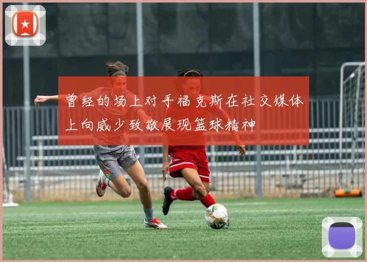 曾经的场上对手福克斯在社交媒体上向威少致敬展现篮球精神
