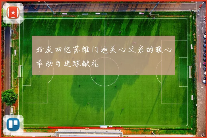 好友回忆苏维门迪关心父亲的暖心举动与进球献礼