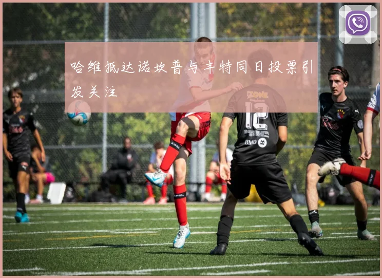哈维抵达诺坎普与丰特同日投票引发关注
