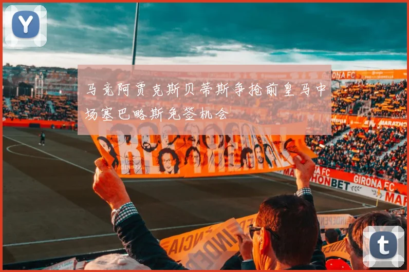 马竞阿贾克斯贝蒂斯争抢前皇马中场塞巴略斯免签机会