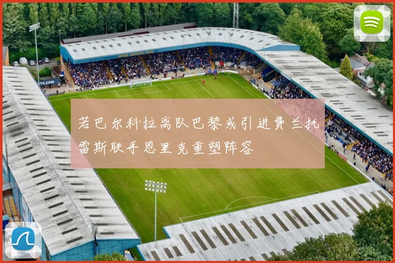 若巴尔科拉离队巴黎或引进费兰托雷斯联手恩里克重塑阵容