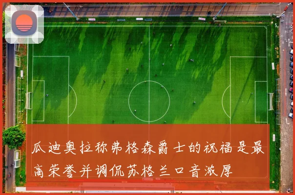 瓜迪奥拉称弗格森爵士的祝福是最高荣誉并调侃苏格兰口音浓厚