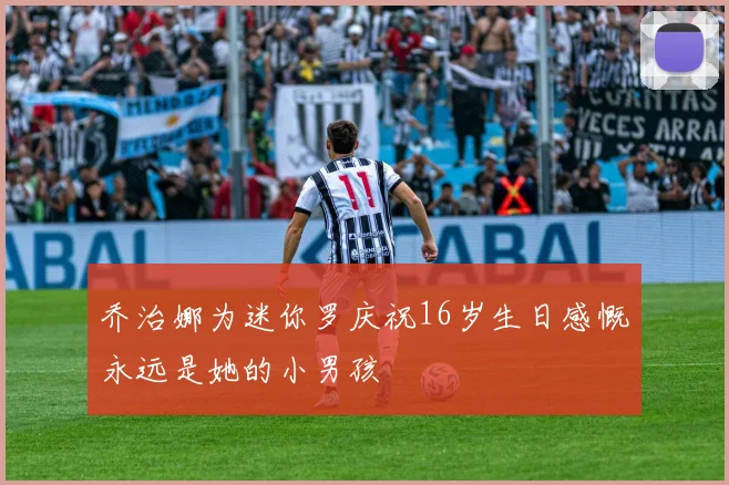 乔治娜为迷你罗庆祝16岁生日感慨永远是她的小男孩