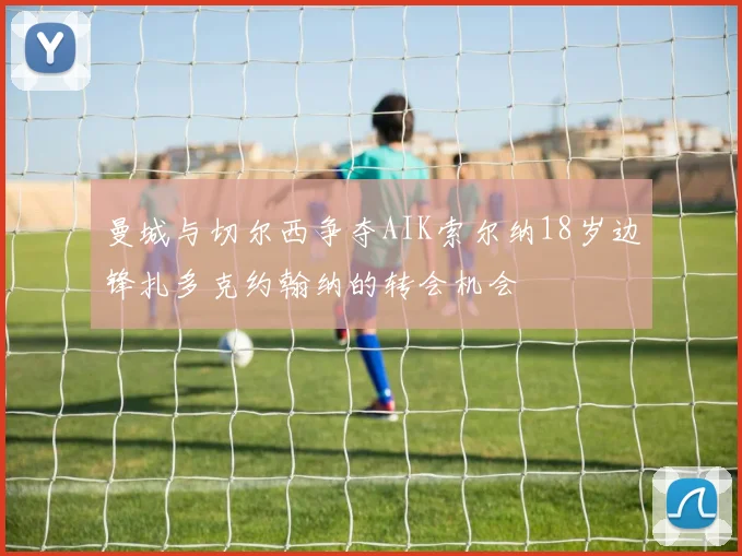 曼城与切尔西争夺AIK索尔纳18岁边锋扎多克约翰纳的转会机会