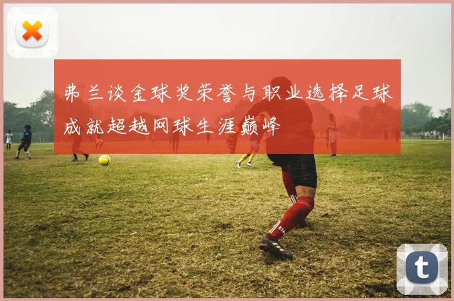 弗兰谈金球奖荣誉与职业选择足球成就超越网球生涯巅峰