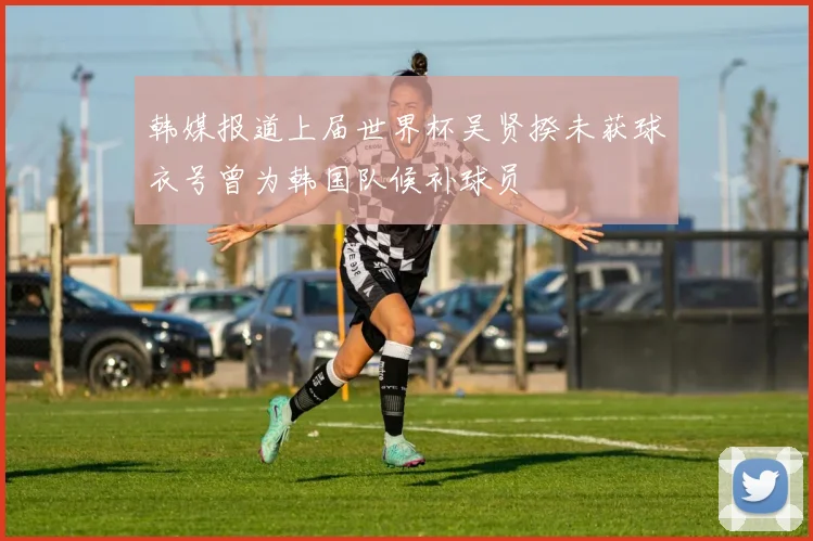 韩媒报道上届世界杯吴贤揆未获球衣号曾为韩国队候补球员