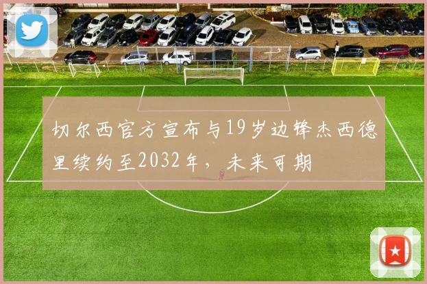 切尔西官方宣布与19岁边锋杰西德里续约至2032年，未来可期