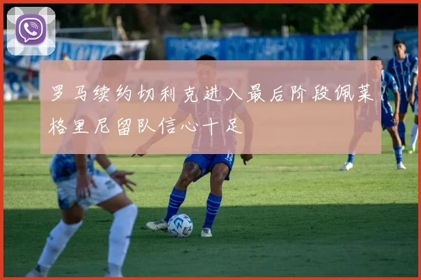 罗马续约切利克进入最后阶段佩莱格里尼留队信心十足