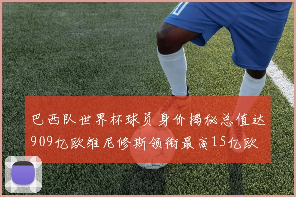 巴西队世界杯球员身价揭秘总值达909亿欧维尼修斯领衔最高15亿欧