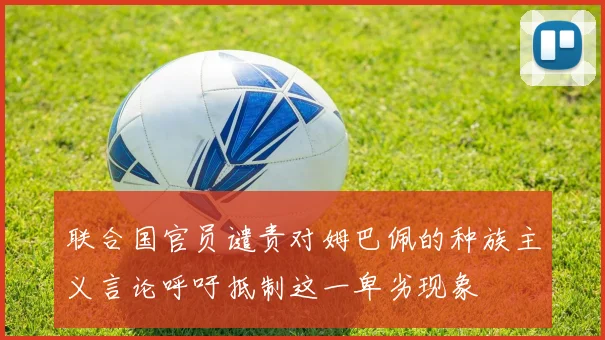 联合国官员谴责对姆巴佩的种族主义言论呼吁抵制这一卑劣现象