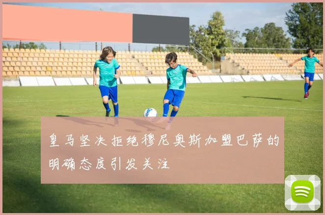 皇马坚决拒绝穆尼奥斯加盟巴萨的明确态度引发关注