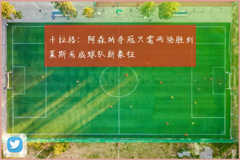 卡拉格：阿森纳夺冠只需两场胜利莱斯或成球队新象征