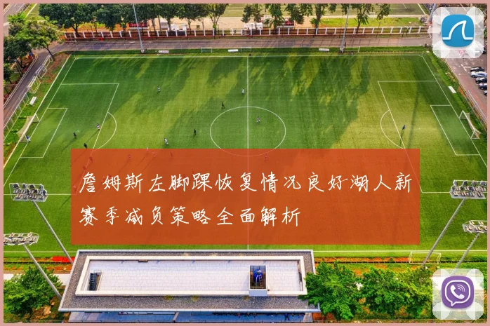 詹姆斯左脚踝恢复情况良好湖人新赛季减负策略全面解析