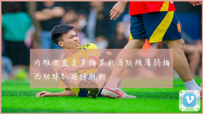 内维尔直言罗梅罗利马防线薄弱梅西助球队逆转胜利